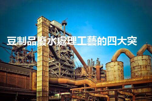 豆制品廢水處理工藝的四大突破？揭秘高效凈化新時(shí)代！